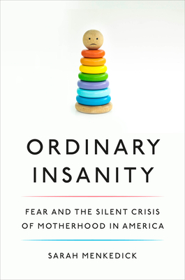 Ordinary Insanity: Fear and the Silent Crisis of Motherhood in America - Menkedick, Sarah