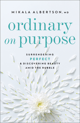 Ordinary on Purpose: Surrendering Perfect and Discovering Beauty Amid the Rubble - Albertson Mikala MD