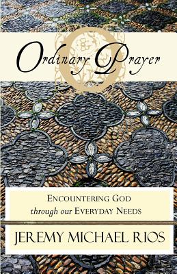 Ordinary Prayer: Encountering God Through Our Everyday Needs - Rios, Jeremy Michael