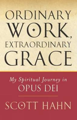 Ordinary Work, Extraordinary Grace: My Spiritual Journey in Opus Dei - Hahn, Scott W.