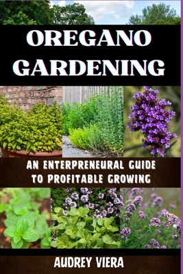 Oregano Gardening: AN ENTERPRENEURAL GUIDE TO PROFITABLE GROWING: Cultivating Success with Profitable Practices and Entrepreneurial Insights - Viera, Audrey