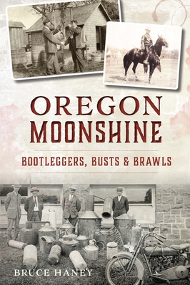 Oregon Moonshine: Bootleggers, Busts & Brawls - Haney, Bruce