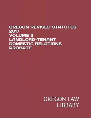 Oregon Revised Statutes 2017 Volume 3 Landlord-Tenant Domestic Relations Probate - Law Library, Oregon