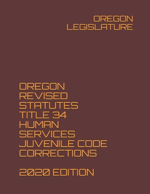 Oregon Revised Statutes Title 34 Human Services Juvenile Code Corrections 2020 Edition - Legislature, Oregon