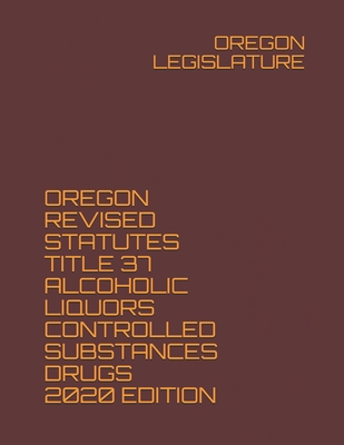Oregon Revised Statutes Title 37 Alcoholic Liquors Controlled Substances Drugs 2020 Edition - Legislature, Oregon