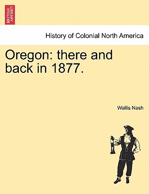 Oregon: There and Back in 1877. - Nash, Wallis