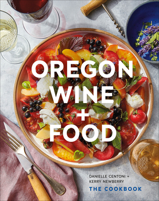 Oregon Wine + Food: The Cookbook - Centoni, Danielle, and Newberry, Kerry