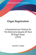 Organ Registration; A Comprehensive Treatise on the Distinctive Quality of Tone of Organ Stops, the Acoustical and Musical Effect of Combining Individual Stops, and the Selection of Stops and Combinations for the Various Phrases of Organ Compositions; Tog
