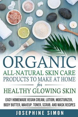 Organic All-Natural Skin Products to Make at Home for Healthy Glowing Skin: Easy Homemade Vegan Cream, Lotion, Moisturizer, Body Butter, Makeup, Toner, Scrub, and Mask Recipes ***Black and White Edition*** - Simon, Josephine