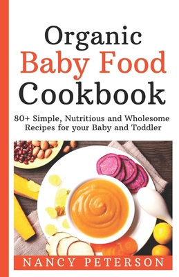 Organic Baby Food Cookbook: 80+ Simple, Nutritious and Wholesome Recipes for your Baby and Toddler - Peterson, Nancy