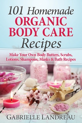 Organic Body Care: 101 Homemade Beauty Products Recipes-Make Your Own Body Butters, Body Scrubs, Lotions, Shampoos, Masks And Bath Recipes - Landreau, Gabrielle