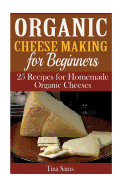 Organic Cheese Making for Beginners: 25 Recipes for Homemade Organic Cheeses