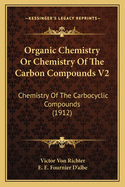 Organic Chemistry Or Chemistry Of The Carbon Compounds V2: Chemistry Of The Carbocyclic Compounds (1912)