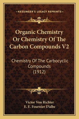 Organic Chemistry or Chemistry of the Carbon Compounds V2: Chemistry of the Carbocyclic Compounds (1912) - Richter, Victor Von, and D'Albe, E E Fournier (Translated by)