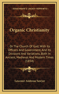 Organic Christianity: Or the Church of God; With Its Officers and Government, and Its Divisions and Variations, Both in Ancient, Medieval and Modern Times (1854)