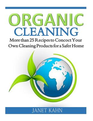 Organic Cleaning: More than 25 Recipes to Concoct Your Own Cleaning Products for a Safer Home - Kahn, Janet