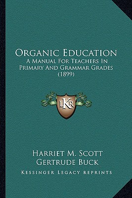 Organic Education: A Manual For Teachers In Primary And Grammar Grades (1899) - Scott, Harriet M, and Buck, Gertrude