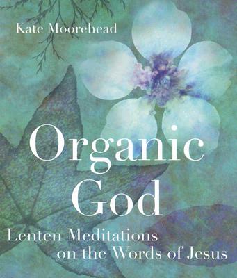 Organic God: Lenten Meditations on the Words of Jesus - Moorehead, Kate