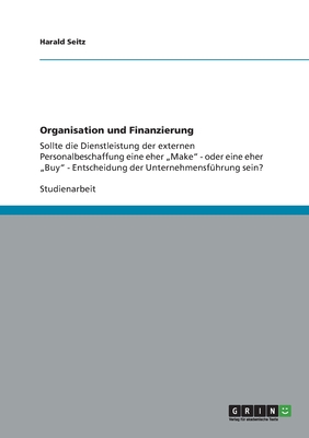 Organisation und Finanzierung: Sollte die Dienstleistung der externen Personalbeschaffung eine eher "Make" - oder eine eher "Buy" - Entscheidung der Unternehmensf?hrung sein? - Seitz, Harald