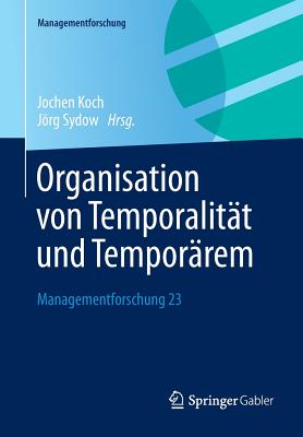 Organisation Von Temporalitat Und Temporarem: Managementforschung 23 - Koch, Jochen (Editor), and Sydow, Jrg (Editor)