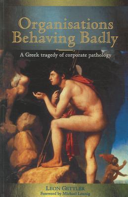Organisations Behaving Badly: A Greek Tragedy of Corporate Pathology - Gettler, Leon, and Leunig, Michael (Foreword by)