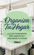 Organiza Tu Hogar: La Gua Fundamental Para Simplificar y Organizar tu Hogar