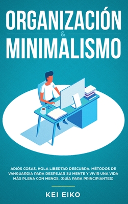 Organizaci?n & Minimalismo: Adi?s A Las Cosas, Hola Libertad: Descubra M?todos De Vanguardia Para Despejar Su Mente Y Vivir Una Vida Ms Plena Con Menos (Gu?a Para Principiantes) - Eiko, Kei