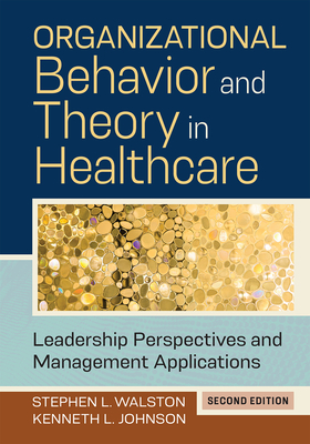 Organizational Behavior and Theory in Healthcare: Leadership Perspectives and Management Applications, Second Edition - Johnson, Kenneth L, PhD, and Walston, Stephen L, PhD