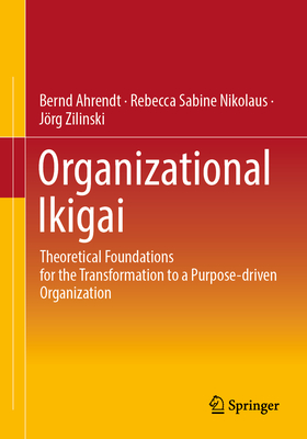 Organizational Ikigai: Theoretical Foundations for the Transformation to a Purpose-driven Organization - Ahrendt, Bernd, and Nikolaus, Rebecca Sabine, and Zilinski, Jrg