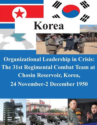 Organizational Leadership in Crisis: The 31st Regimental Combat Team at Chosin Reservoir, Korea, 24 November-2 December 1950 - U S Army Command and General Staff Coll