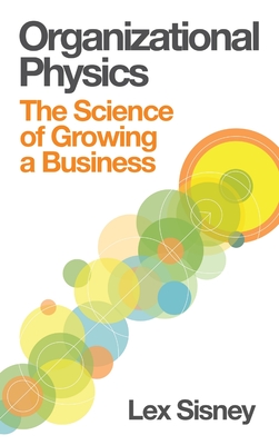 Organizational Physics - The Science of Growing a Business - Sisney, Lex