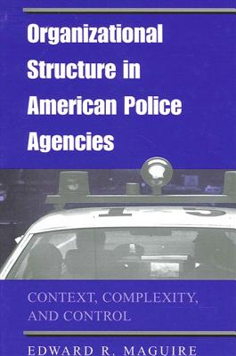 Organizational Structure in American Police Agencies: Context, Complexity, and Control - Maguire, Edward R