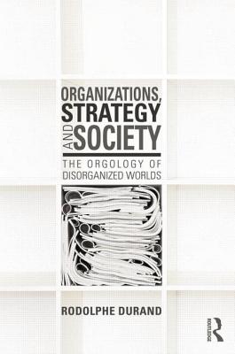 Organizations, Strategy and Society: The Orgology of Disorganized Worlds - Durand, Rodolphe
