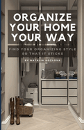 Organize Your Home Your Way: Find Your Organizing Style so That it Sticks