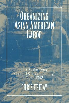 Organizing Asian American Labor: The Pacific Coast Canned-Salmon Industry, 1870-1942 - Friday, Chris