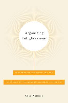Organizing Enlightenment: Information Overload and the Invention of the Modern Research University - Wellmon, Chad