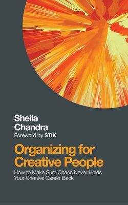 Organizing for Creative People: How to Channel the Chaos of Creativity into Career Success - Chandra, Sheila, and Stik (Foreword by)