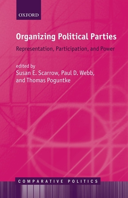 Organizing Political Parties: Representation, Participation, and Power - Scarrow, Susan E. (Editor), and Webb, Paul D. (Editor), and Poguntke, Thomas (Editor)