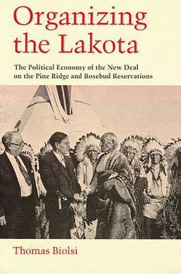 Organizing the Lakota: The Political Economy of the New Deal on the Pine Ridge and Rosebud Reservations - Biolsi, Thomas