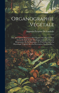 Organographie Vgtale: Ou, Description Raisonne Des Organes Des Plantes; Pour Servir De Suite Et De Dveloppement a La Thorie lmentaire De La Botanique, Et D'introduction a La Physiologie Vgtale Et a La Description Des Familles ...