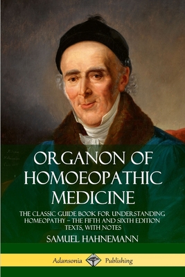 Organon of Homoeopathic Medicine: The Classic Guide Book for Understanding Homeopathy - the Fifth and Sixth Edition Texts, with Notes - Hahnemann, Samuel, and Dudgeon, R E, and Boericke, William