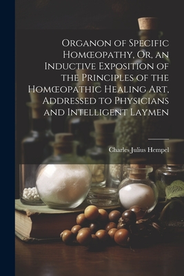 Organon of Specific Homoeopathy, Or, an Inductive Exposition of the Principles of the Homoeopathic Healing Art, Addressed to Physicians and Intelligent Laymen - Hempel, Charles Julius