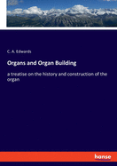 Organs and Organ Building: a treatise on the history and construction of the organ