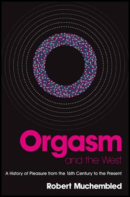 Orgasm and the West: A History of Pleasure from the Sixteenth Century to the Present - Muchembled, Robert, and Fernbach, David (Translated by)