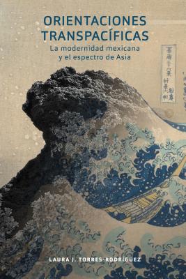 Orientaciones Transpacficas: la modernidad mexicana y el espectro de Asia - Torres-Rodrguez, Laura J.