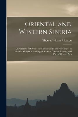 Oriental and Western Siberia: A Narrative of Seven Years' Explorations and Adventures in Siberia, Mongolia, the Kirghis Steppes, Chinese Tartary, and Part of Central Asia - Atkinson, Thomas Witlam