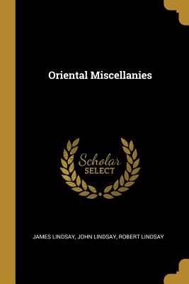 Oriental Miscellanies - Lindsay, James, and Lindsay, John, and Lindsay, Robert