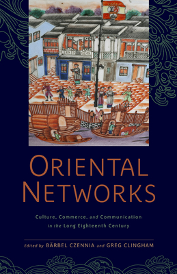 Oriental Networks: Culture, Commerce, and Communication in the Long Eighteenth Century - Czennia, Brbel (Contributions by), and Clingham, Greg (Contributions by), and Coulton, Richard (Contributions by)