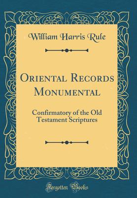 Oriental Records Monumental: Confirmatory of the Old Testament Scriptures (Classic Reprint) - Rule, William Harris