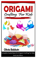 Origami Crafting for Kids: Complete Guide Book On Origami Crafting For Kids And Lots More